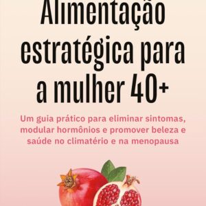 Alimentação estratégica para a mulher 40+: Um guia prático para eliminar sintomas, modular hormônios e promover beleza e saúde no climatério e na menopausa
